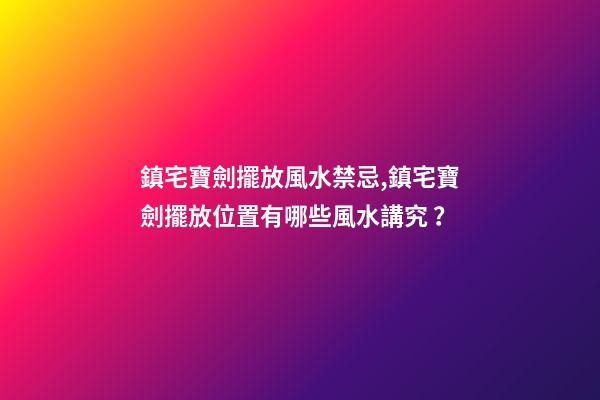 鎮宅寶劍擺放風水禁忌,鎮宅寶劍擺放位置有哪些風水講究？
